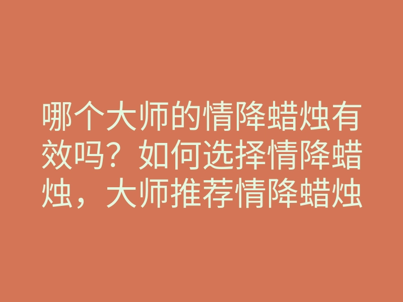 哪个大师的情降蜡烛有效吗?如何选择情降蜡烛,大师推荐情降蜡烛秘籍揭秘