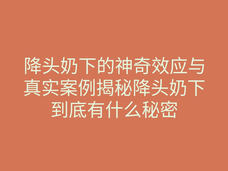 降头奶下的神奇效应与真实案例揭秘降头奶下到底有什么秘密