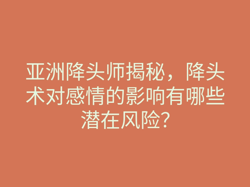 亚洲降头师揭秘,降头术对感情的影响有哪些潜在风险?