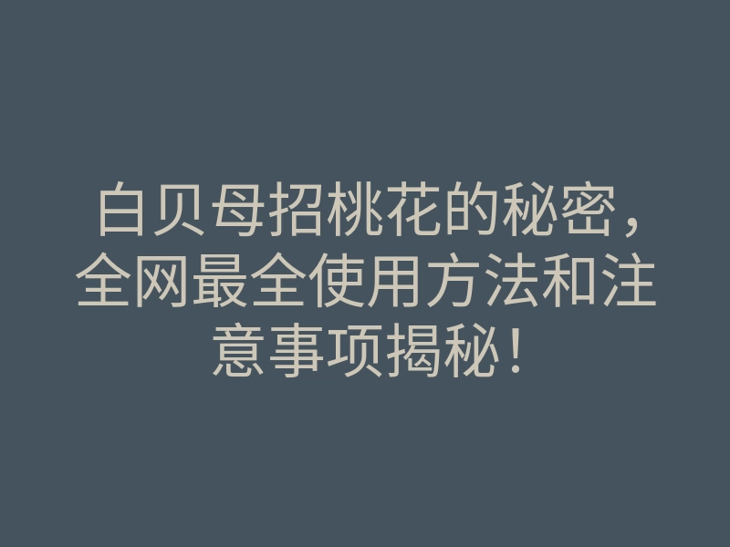 白贝母招桃花的秘密，全网最全使用方法和注意事项揭秘！
