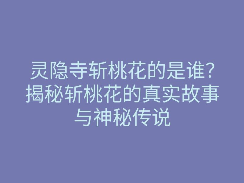 灵隐寺斩桃花的是谁？揭秘斩桃花的真实故事与神秘传说