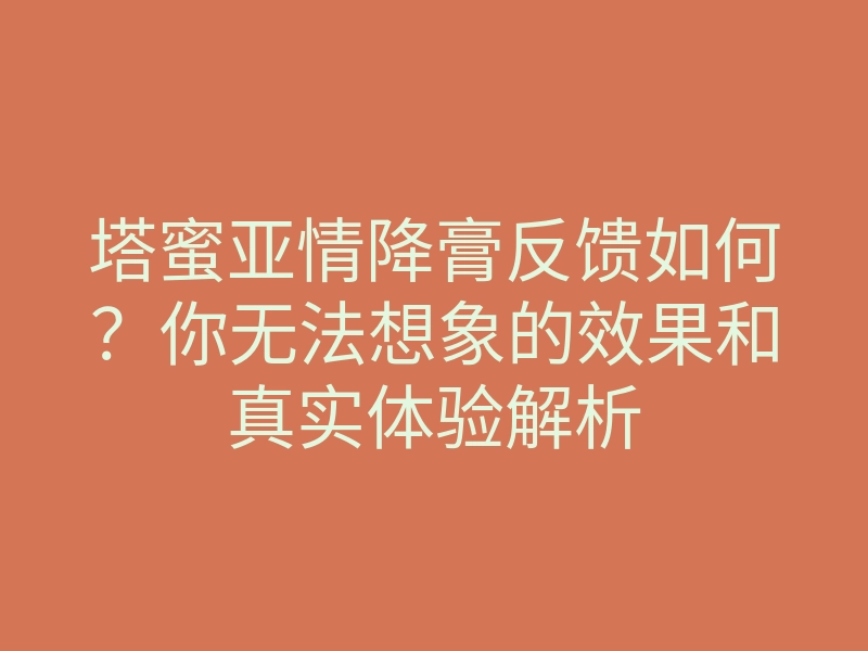 塔蜜亚情降膏反馈如何?你无法想象的效果和真实体验解析