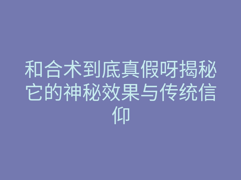 和合术到底真假呀揭秘它的神秘效果与传统信仰