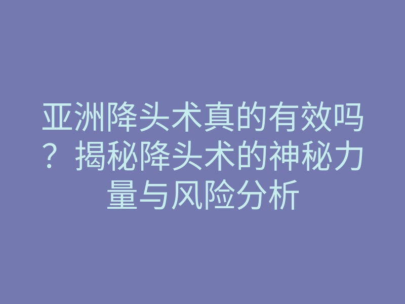 亚洲降头术真的有效吗?揭秘降头术的神秘力量与风险分析