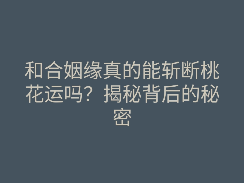 和合姻缘真的能斩断桃花运吗?揭秘背后的秘密