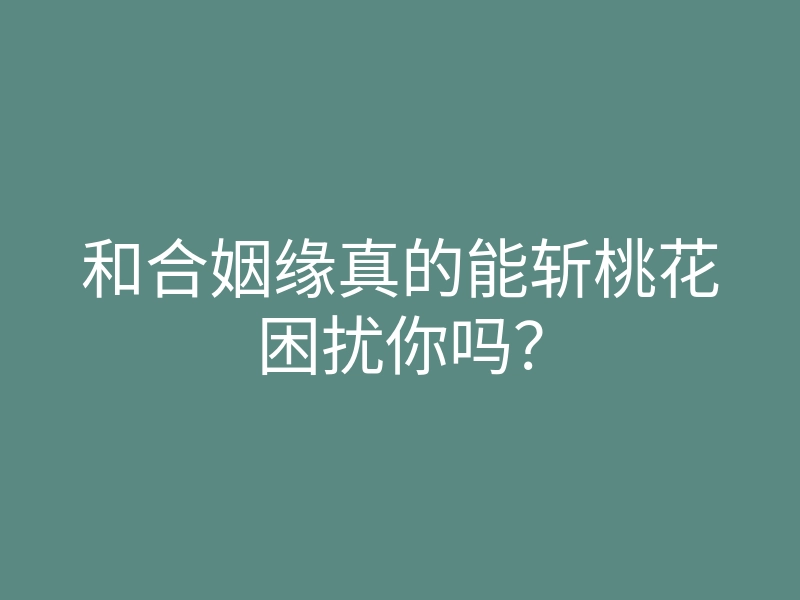 和合姻缘真的能斩桃花困扰你吗?