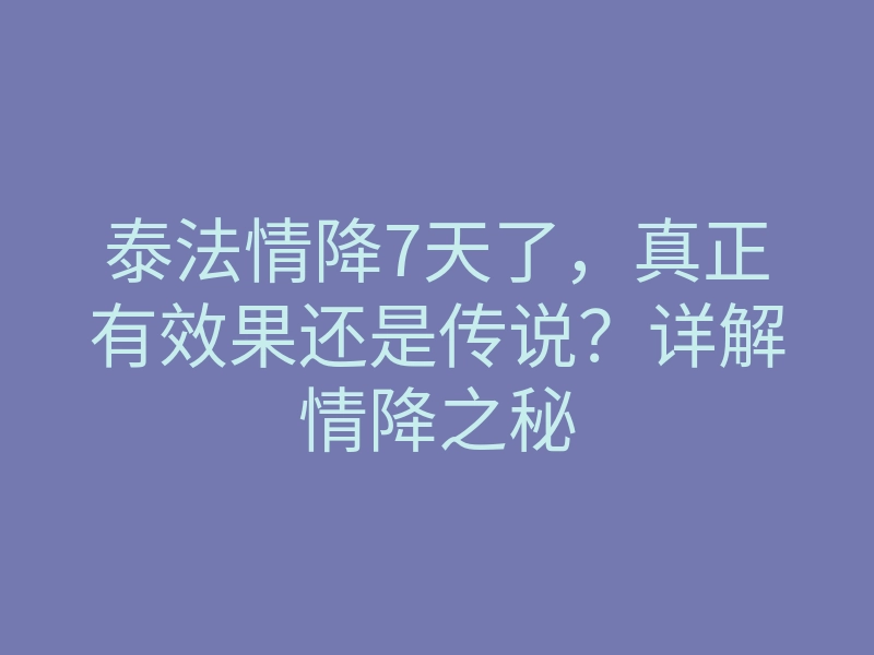 泰法情降7天了,真正有效果还是传说?详解情降之秘
