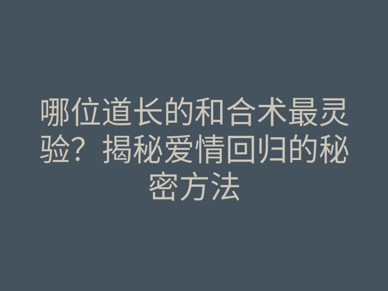 哪位道长的和合术最灵验?揭秘爱情回归的秘密方法