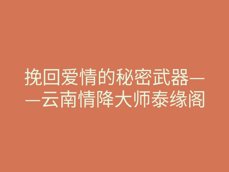 挽回爱情的秘密武器——云南情降大师泰缘阁