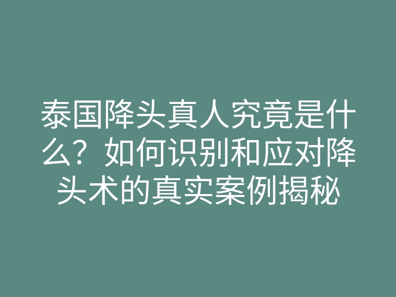 泰国降头真人究竟是什么?如何识别和应对降头术的真实案例揭秘
