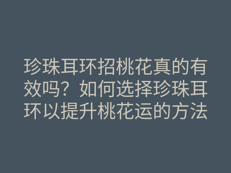珍珠耳环招桃花真的有效吗?如何选择珍珠耳环以提升桃花运的方法与技巧