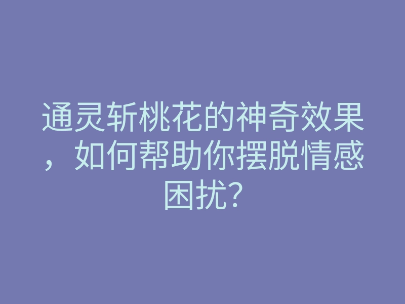 通灵斩桃花的神奇效果,如何帮助你摆脱情感困扰?