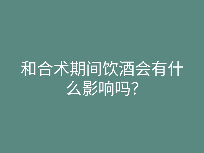 和合术期间饮酒会有什么影响吗?