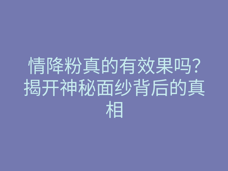 情降粉真的有效果吗?揭开神秘面纱背后的真相