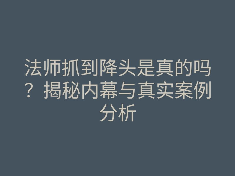 法师抓到降头是真的吗？揭秘内幕与真实案例分析