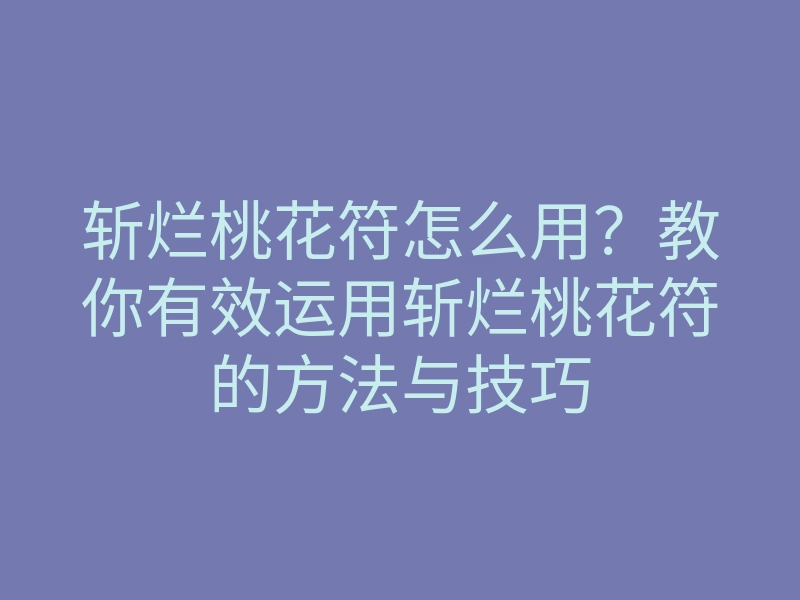 斩烂桃花符怎么用?教你有效运用斩烂桃花符的方法与技巧