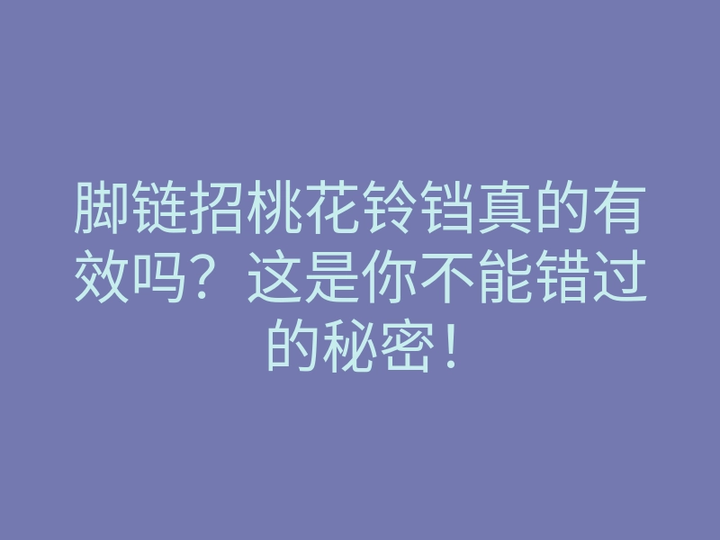脚链招桃花铃铛真的有效吗?这是你不能错过的秘密!