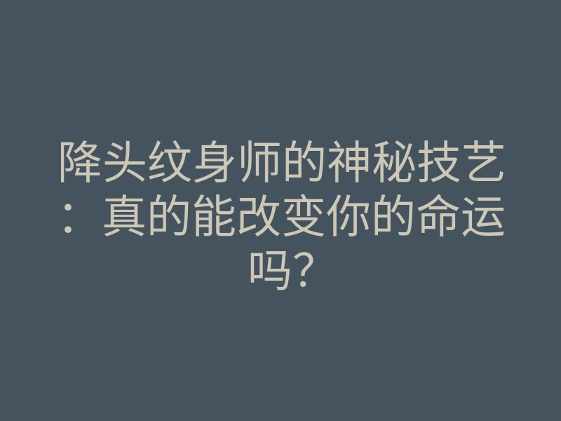 降头纹身师的神秘技艺:真的能改变你的命运吗?