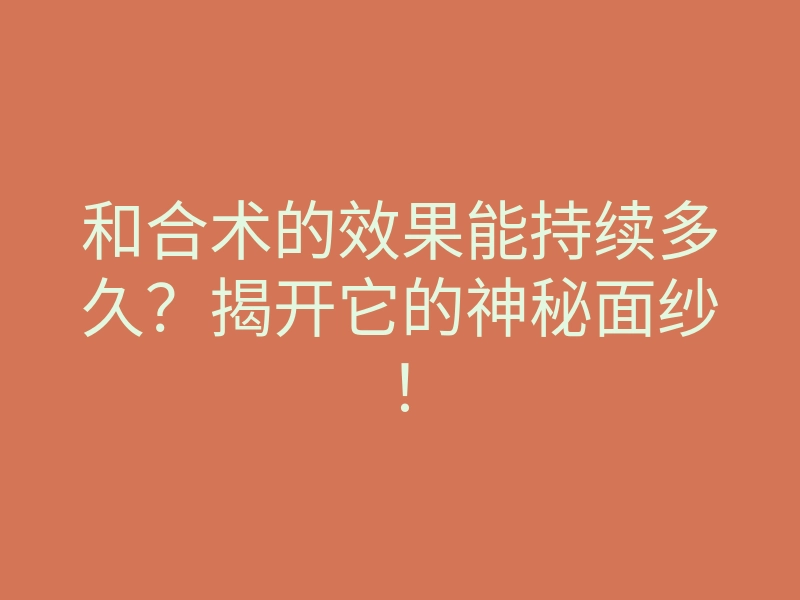 和合术的效果能持续多久?揭开它的神秘面纱!