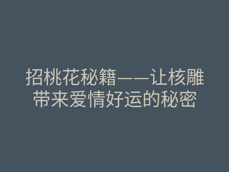 招桃花秘籍——让核雕带来爱情好运的秘密