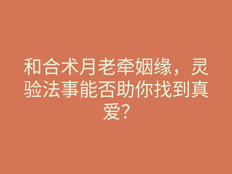 和合术月老牵姻缘,灵验法事能否助你找到真爱?