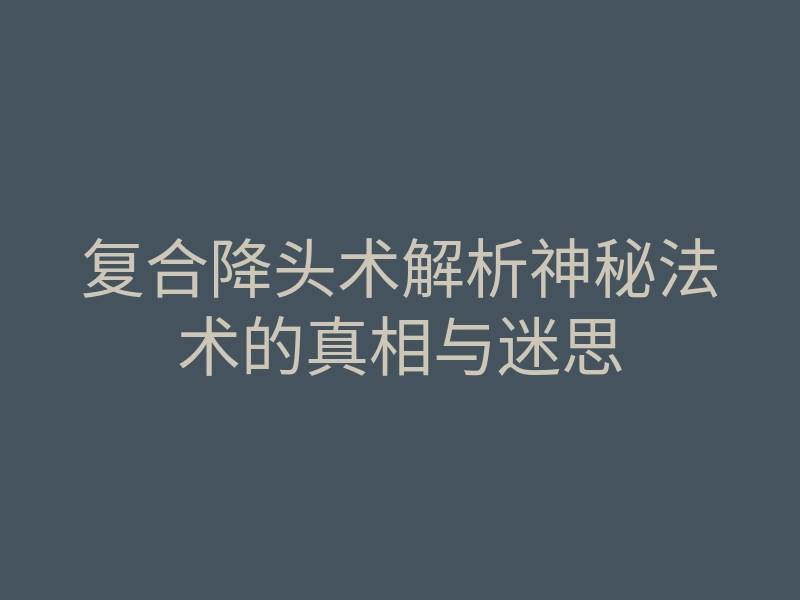 复合降头术解析神秘法术的真相与迷思