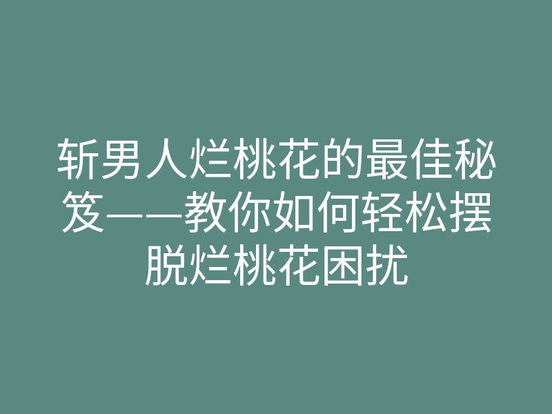 斩男人烂桃花的最佳秘笈——教你如何轻松摆脱烂桃花困扰