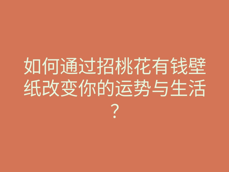 如何通过招桃花有钱壁纸改变你的运势与生活?
