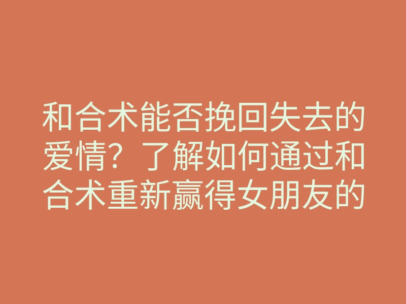 和合术能否挽回失去的爱情?了解如何通过和合术重新赢得女朋友的心!
