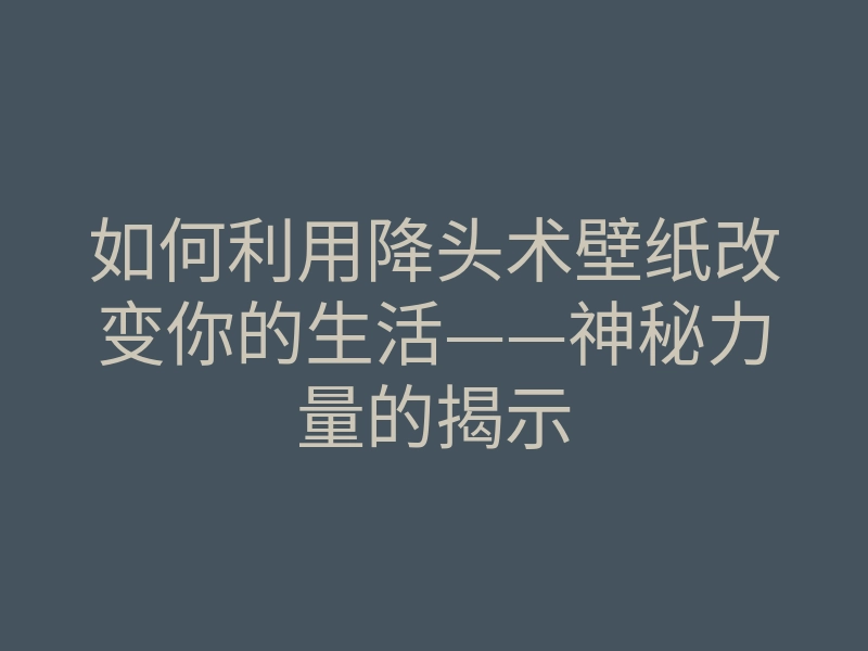 如何利用降头术壁纸改变你的生活——神秘力量的揭示