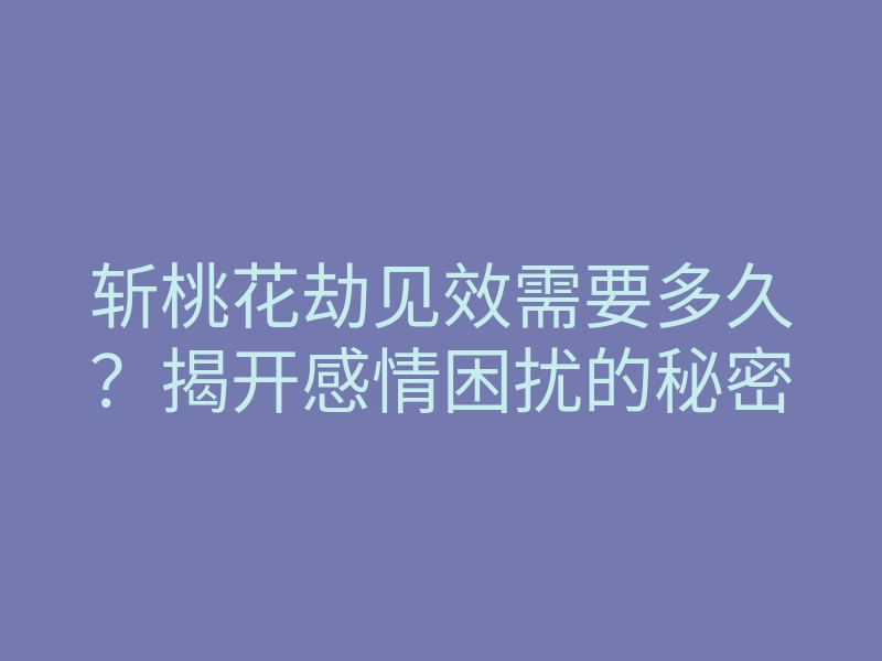 斩桃花劫见效需要多久?揭开感情困扰的秘密