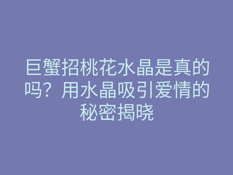 巨蟹招桃花水晶是真的吗？用水晶吸引爱情的秘密揭晓