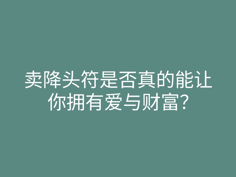 卖降头符是否真的能让你拥有爱与财富？