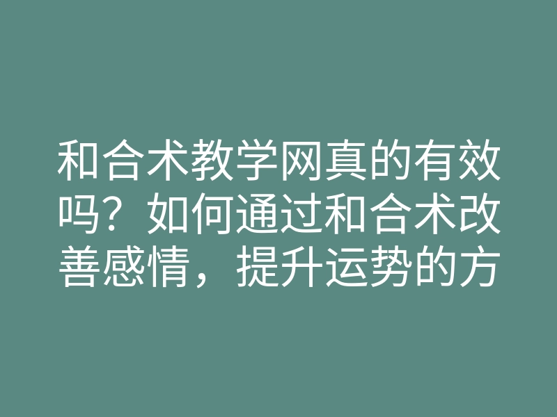 和合术教学网真的有效吗?如何通过和合术改善感情,提升运势的方法