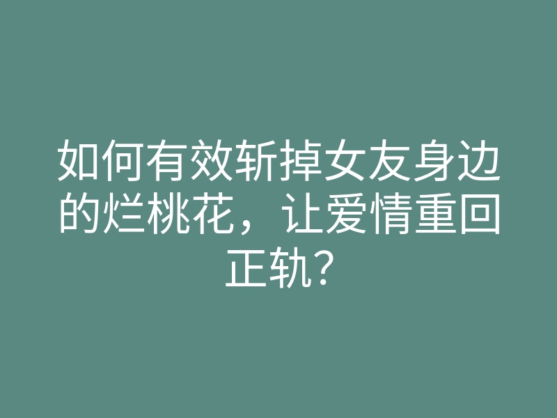 如何有效斩掉女友身边的烂桃花,让爱情重回正轨?