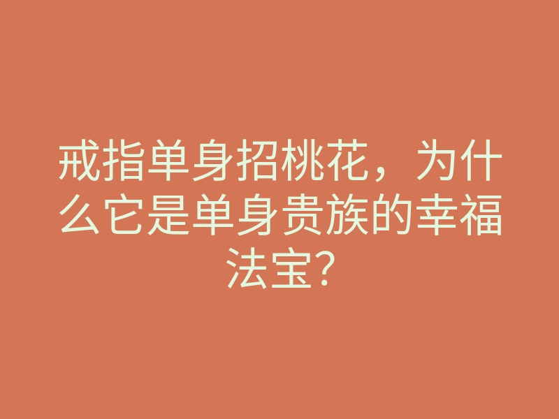 戒指单身招桃花,为什么它是单身贵族的幸福法宝?