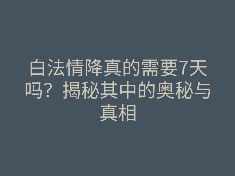 白法情降真的需要7天吗?揭秘其中的奥秘与真相
