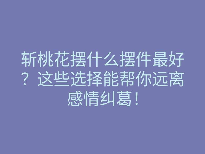斩桃花摆什么摆件最好?这些选择能帮你远离感情纠葛!
