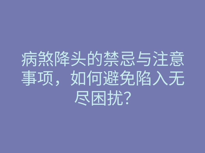 病煞降头的禁忌与注意事项,如何避免陷入无尽困扰?