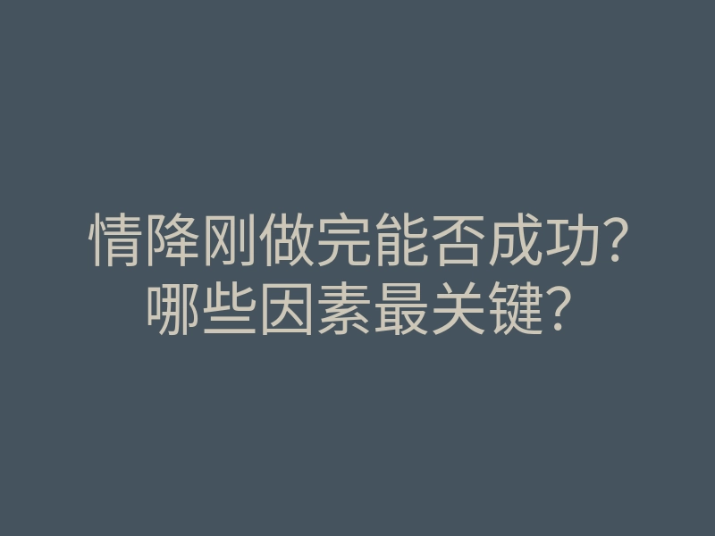 情降刚做完能否成功?哪些因素最关键?