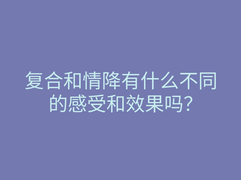 复合和情降有什么不同的感受和效果吗？