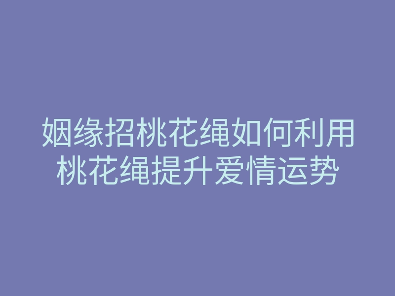 姻缘招桃花绳如何利用桃花绳提升爱情运势