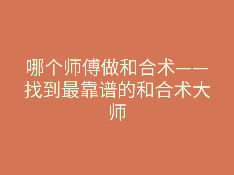 哪个师傅做和合术——找到最靠谱的和合术大师