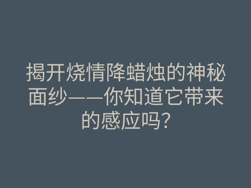 揭开烧情降蜡烛的神秘面纱——你知道它带来的感应吗?