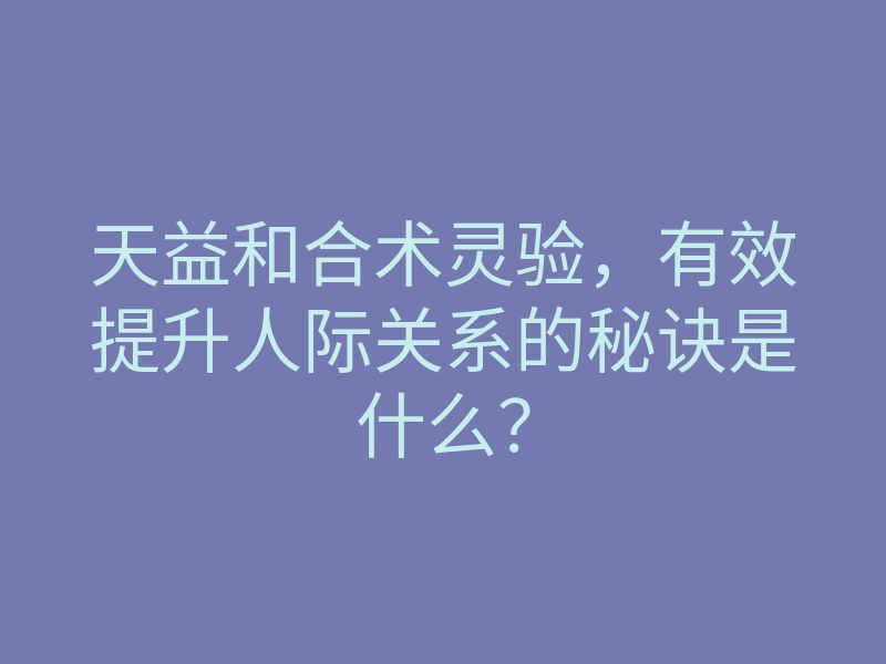 天益和合术灵验,有效提升人际关系的秘诀是什么?