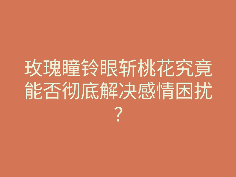玫瑰瞳铃眼斩桃花究竟能否彻底解决感情困扰?