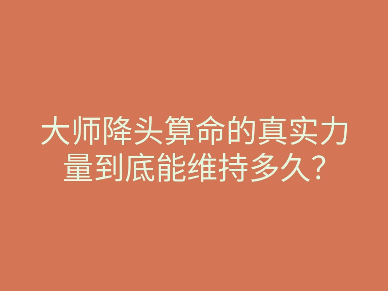 大师降头算命的真实力量到底能维持多久?
