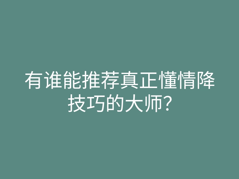 有谁能推荐真正懂情降技巧的大师?