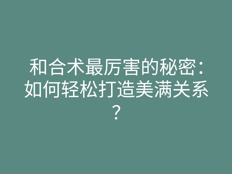 和合术最厉害的秘密:如何轻松打造美满关系?