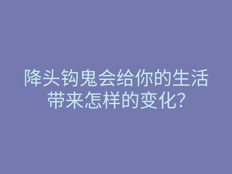 降头钩鬼会给你的生活带来怎样的变化?